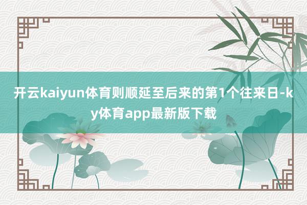 开云kaiyun体育则顺延至后来的第1个往来日-ky体育app最新版下载