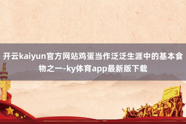 开云kaiyun官方网站鸡蛋当作泛泛生涯中的基本食物之一-ky体育app最新版下载