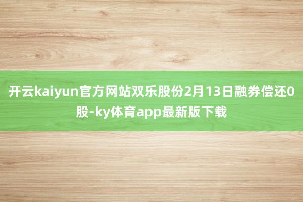 开云kaiyun官方网站双乐股份2月13日融券偿还0股-ky体育app最新版下载