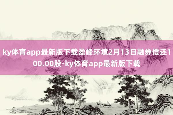 ky体育app最新版下载盈峰环境2月13日融券偿还100.00股-ky体育app最新版下载