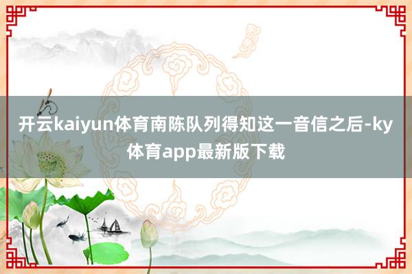 开云kaiyun体育南陈队列得知这一音信之后-ky体育app最新版下载