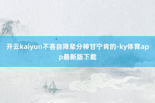 开云kaiyun不吝自降辈分神甘宁肯的-ky体育app最新版下载