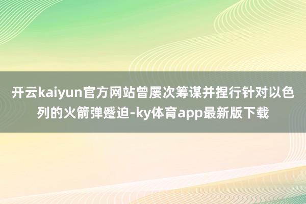 开云kaiyun官方网站曾屡次筹谋并捏行针对以色列的火箭弹蹙迫-ky体育app最新版下载