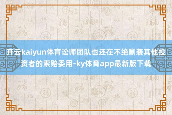 开云kaiyun体育讼师团队也还在不绝剿袭其他投资者的索赔委用-ky体育app最新版下载