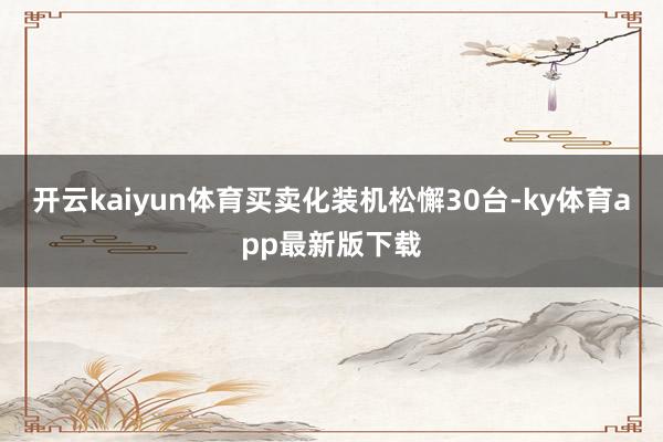 开云kaiyun体育买卖化装机松懈30台-ky体育app最新版下载