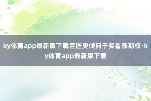 ky体育app最新版下载巨匠更倾向于买看涨期权-ky体育app最新版下载