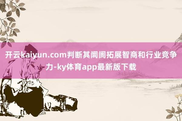 开云kaiyun.com判断其阛阓拓展智商和行业竞争力-ky体育app最新版下载