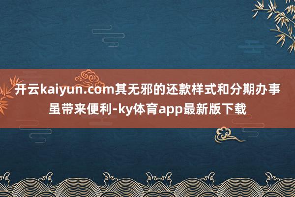 开云kaiyun.com其无邪的还款样式和分期办事虽带来便利-ky体育app最新版下载