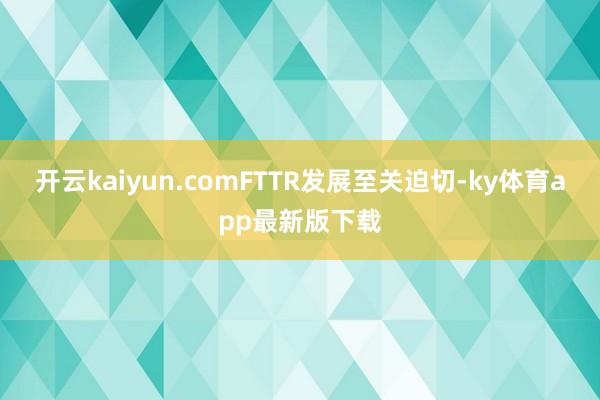 开云kaiyun.comFTTR发展至关迫切-ky体育app最新版下载