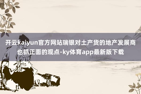 开云kaiyun官方网站瑞银对土产货的地产发展商也抓正面的观点-ky体育app最新版下载