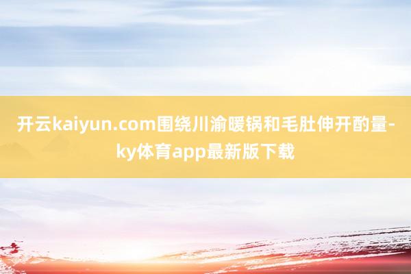 开云kaiyun.com围绕川渝暖锅和毛肚伸开酌量-ky体育app最新版下载