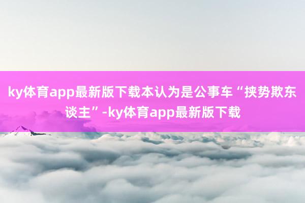 ky体育app最新版下载　　本认为是公事车“挟势欺东谈主”-ky体育app最新版下载